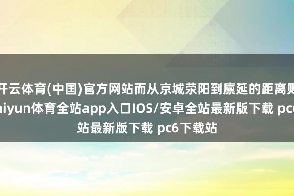 开云体育(中国)官方网站而从京城荥阳到廪延的距离则很远-kaiyun体育全站app入口IOS/安卓全站最新版下载 pc6下载站