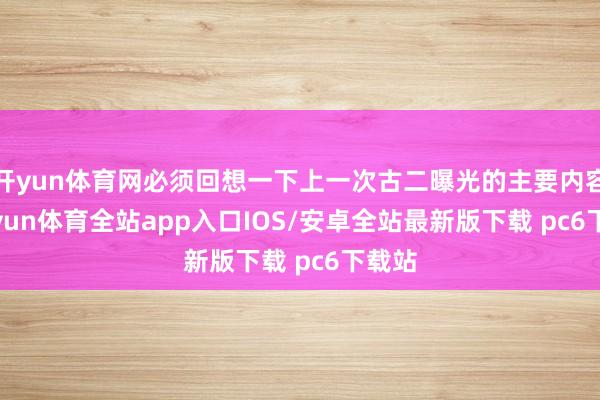 开yun体育网必须回想一下上一次古二曝光的主要内容-kaiyun体育全站app入口IOS/安卓全站最新版下载 pc6下载站