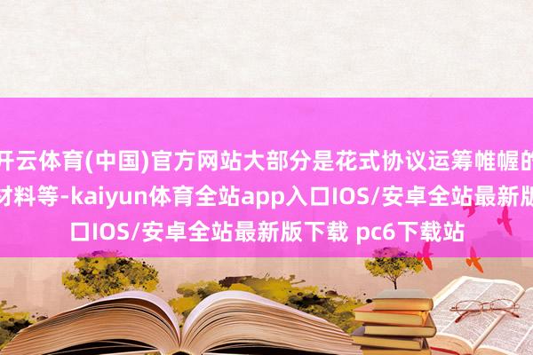 开云体育(中国)官方网站大部分是花式协议运筹帷幄的设立、元器件、材料等-kaiyun体育全站app入口IOS/安卓全站最新版下载 pc6下载站