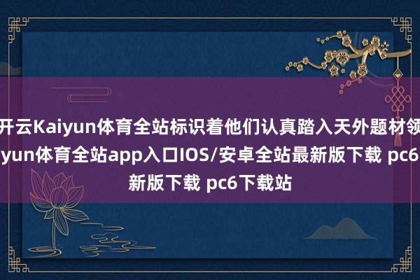 开云Kaiyun体育全站标识着他们认真踏入天外题材领域-kaiyun体育全站app入口IOS/安卓全站最新版下载 pc6下载站