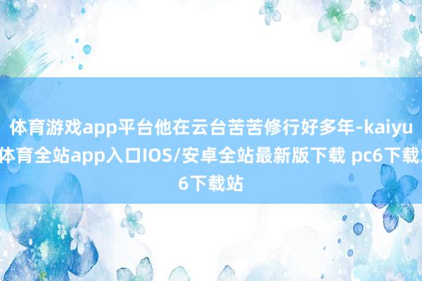 体育游戏app平台他在云台苦苦修行好多年-kaiyun体育全站app入口IOS/安卓全站最新版下载 pc6下载站
