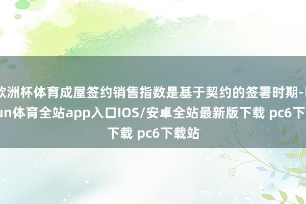 欧洲杯体育成屋签约销售指数是基于契约的签署时期-kaiyun体育全站app入口IOS/安卓全站最新版下载 pc6下载站