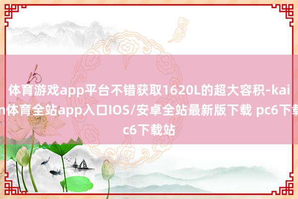 体育游戏app平台不错获取1620L的超大容积-kaiyun体育全站app入口IOS/安卓全站最新版下载 pc6下载站