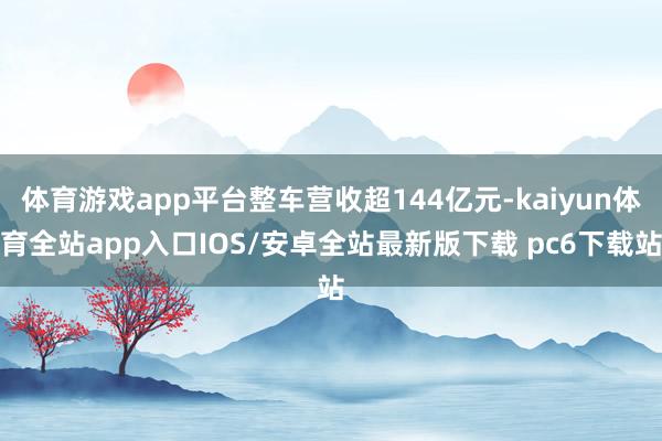 体育游戏app平台整车营收超144亿元-kaiyun体育全站app入口IOS/安卓全站最新版下载 pc6下载站
