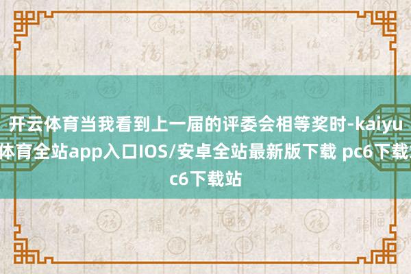 开云体育当我看到上一届的评委会相等奖时-kaiyun体育全站app入口IOS/安卓全站最新版下载 pc6下载站