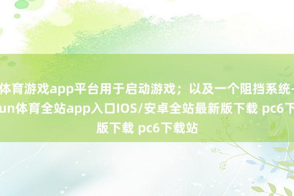 体育游戏app平台用于启动游戏;以及一个阻挡系统-kaiyun体育全站app入口IOS/安卓全站最新版下载 pc6下载站