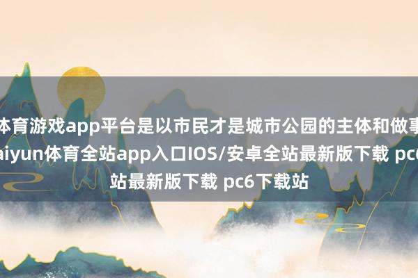 体育游戏app平台是以市民才是城市公园的主体和做事认识-kaiyun体育全站app入口IOS/安卓全站最新版下载 pc6下载站
