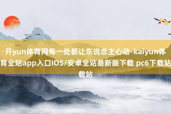 开yun体育网每一处都让东说念主心动-kaiyun体育全站app入口IOS/安卓全站最新版下载 pc6下载站