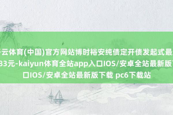 开云体育(中国)官方网站博时裕安纯债定开债发起式最新单元净值为1.083元-kaiyun体育全站app入口IOS/安卓全站最新版下载 pc6下载站