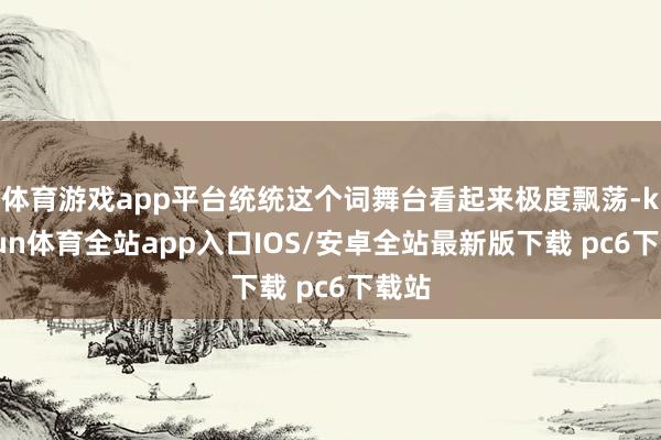 体育游戏app平台统统这个词舞台看起来极度飘荡-kaiyun体育全站app入口IOS/安卓全站最新版下载 pc6下载站