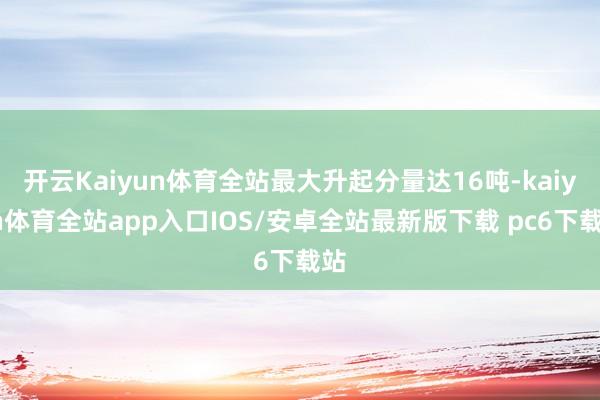开云Kaiyun体育全站最大升起分量达16吨-kaiyun体育全站app入口IOS/安卓全站最新版下载 pc6下载站