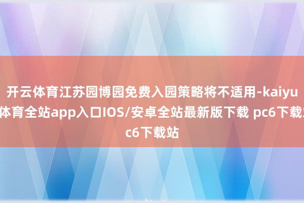 开云体育江苏园博园免费入园策略将不适用-kaiyun体育全站app入口IOS/安卓全站最新版下载 pc6下载站