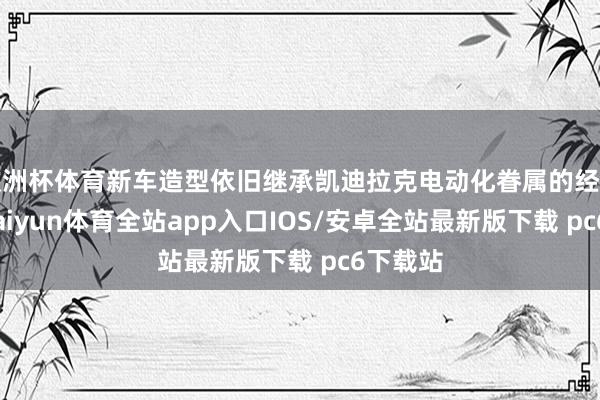 欧洲杯体育新车造型依旧继承凯迪拉克电动化眷属的经典策动-kaiyun体育全站app入口IOS/安卓全站最新版下载 pc6下载站