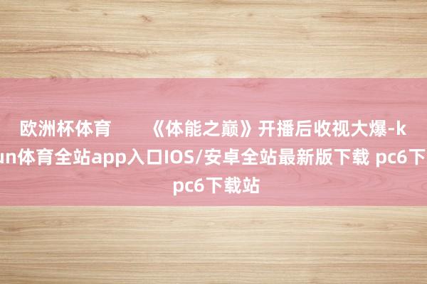 欧洲杯体育       《体能之巅》开播后收视大爆-kaiyun体育全站app入口IOS/安卓全站最新版下载 pc6下载站