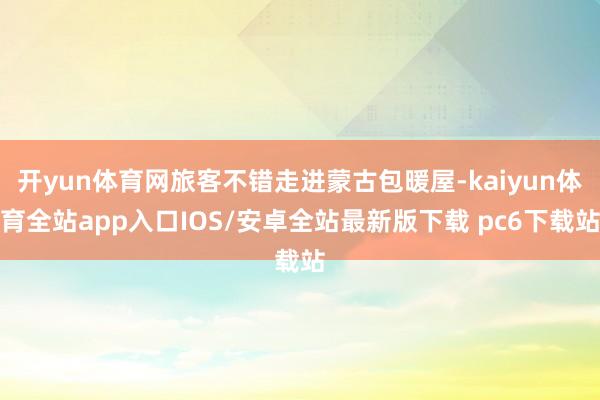 开yun体育网旅客不错走进蒙古包暖屋-kaiyun体育全站app入口IOS/安卓全站最新版下载 pc6下载站