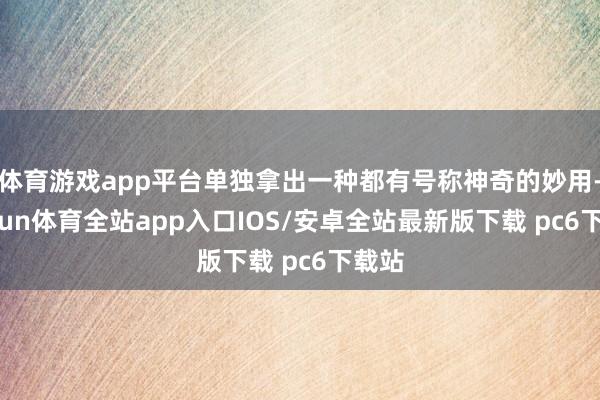 体育游戏app平台单独拿出一种都有号称神奇的妙用-kaiyun体育全站app入口IOS/安卓全站最新版下载 pc6下载站