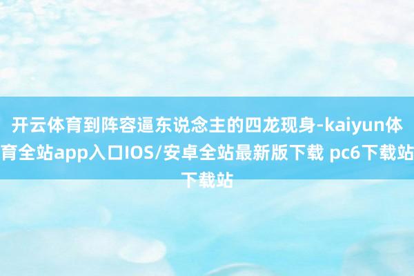 开云体育到阵容逼东说念主的四龙现身-kaiyun体育全站app入口IOS/安卓全站最新版下载 pc6下载站
