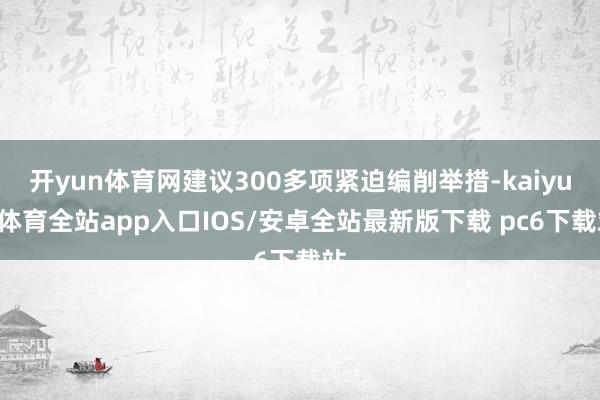 开yun体育网建议300多项紧迫编削举措-kaiyun体育全站app入口IOS/安卓全站最新版下载 pc6下载站