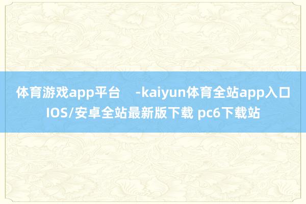 体育游戏app平台    -kaiyun体育全站app入口IOS/安卓全站最新版下载 pc6下载站
