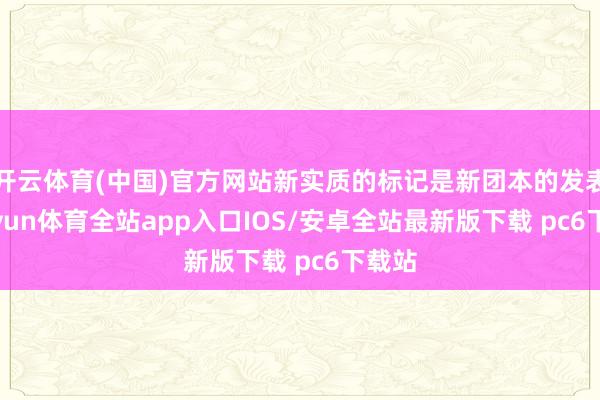 开云体育(中国)官方网站新实质的标记是新团本的发表-kaiyun体育全站app入口IOS/安卓全站最新版下载 pc6下载站