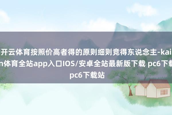 开云体育按照价高者得的原则细则竞得东说念主-kaiyun体育全站app入口IOS/安卓全站最新版下载 pc6下载站