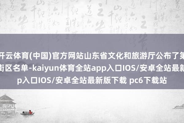开云体育(中国)官方网站山东省文化和旅游厅公布了第四批省级旅游空闲街区名单-kaiyun体育全站app入口IOS/安卓全站最新版下载 pc6下载站