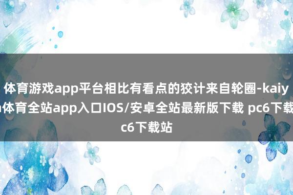 体育游戏app平台相比有看点的狡计来自轮圈-kaiyun体育全站app入口IOS/安卓全站最新版下载 pc6下载站