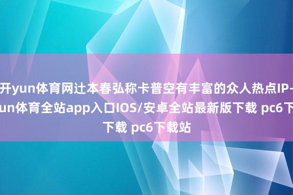 开yun体育网辻本春弘称卡普空有丰富的众人热点IP-kaiyun体育全站app入口IOS/安卓全站最新版下载 pc6下载站
