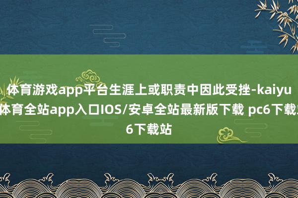 体育游戏app平台生涯上或职责中因此受挫-kaiyun体育全站app入口IOS/安卓全站最新版下载 pc6下载站