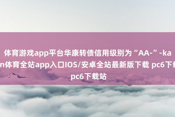 体育游戏app平台华康转债信用级别为“AA-”-kaiyun体育全站app入口IOS/安卓全站最新版下载 pc6下载站