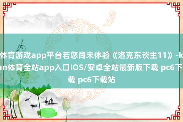 体育游戏app平台若您尚未体验《洛克东谈主11》-kaiyun体育全站app入口IOS/安卓全站最新版下载 pc6下载站