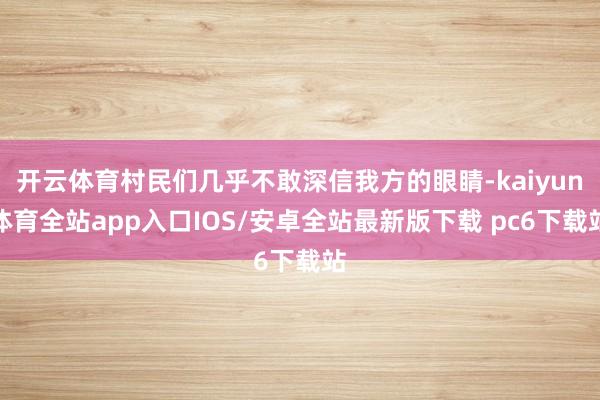 开云体育村民们几乎不敢深信我方的眼睛-kaiyun体育全站app入口IOS/安卓全站最新版下载 pc6下载站