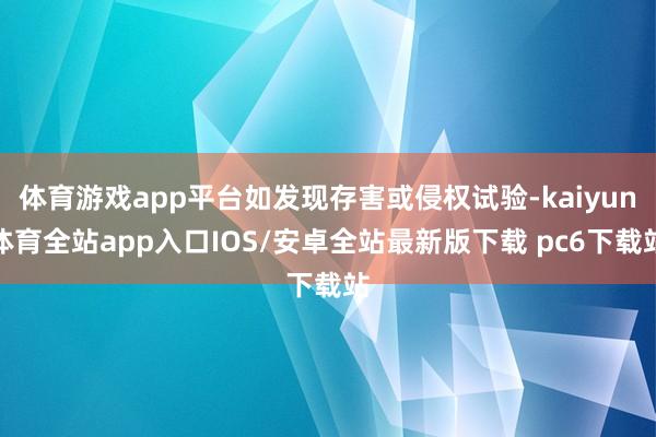 体育游戏app平台如发现存害或侵权试验-kaiyun体育全站app入口IOS/安卓全站最新版下载 pc6下载站