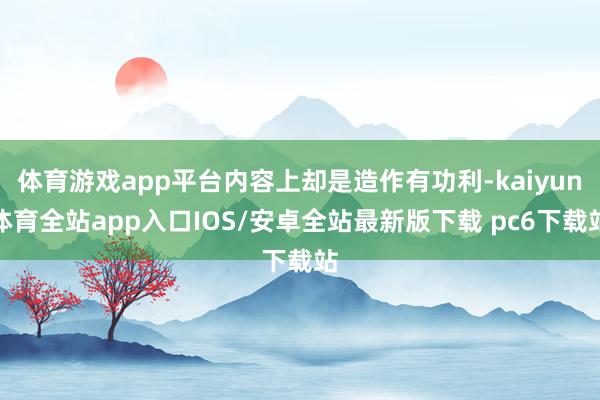 体育游戏app平台内容上却是造作有功利-kaiyun体育全站app入口IOS/安卓全站最新版下载 pc6下载站