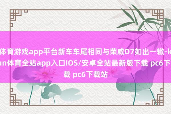 体育游戏app平台新车车尾相同与荣威D7如出一辙-kaiyun体育全站app入口IOS/安卓全站最新版下载 pc6下载站