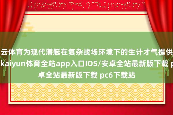 开云体育为现代潜艇在复杂战场环境下的生计才气提供了迫切参考-kaiyun体育全站app入口IOS/安卓全站最新版下载 pc6下载站