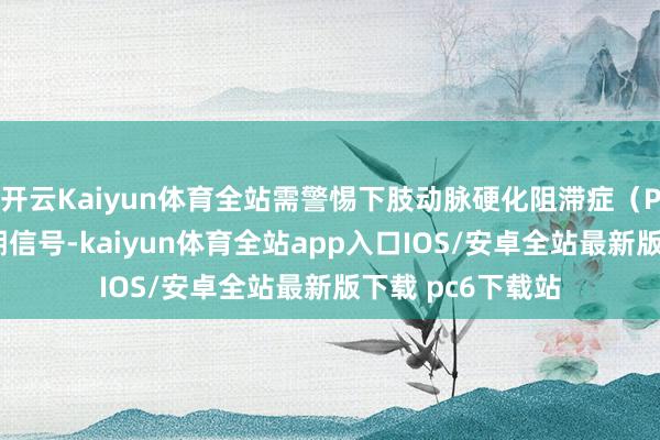 开云Kaiyun体育全站需警惕下肢动脉硬化阻滞症（PAD）的典型早期信号-kaiyun体育全站app入口IOS/安卓全站最新版下载 pc6下载站