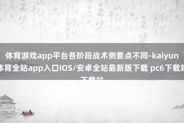 体育游戏app平台各阶段战术侧要点不同-kaiyun体育全站app入口IOS/安卓全站最新版下载 pc6下载站