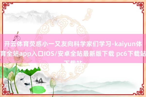 开云体育荧惑小一又友向科学家们学习-kaiyun体育全站app入口IOS/安卓全站最新版下载 pc6下载站