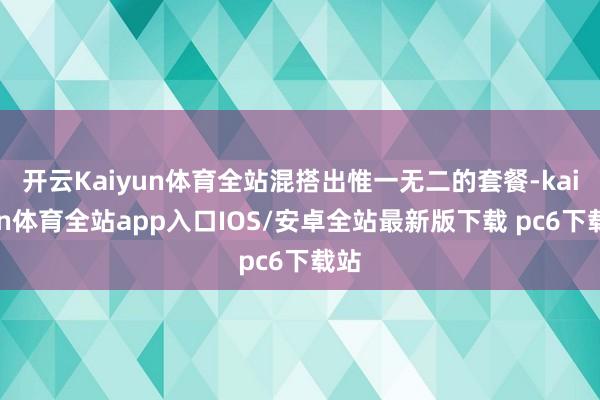 开云Kaiyun体育全站混搭出惟一无二的套餐-kaiyun体育全站app入口IOS/安卓全站最新版下载 pc6下载站
