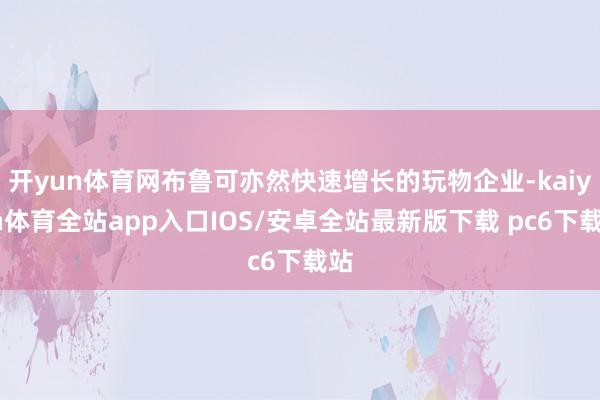 开yun体育网布鲁可亦然快速增长的玩物企业-kaiyun体育全站app入口IOS/安卓全站最新版下载 pc6下载站