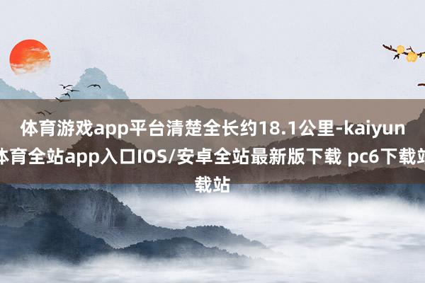 体育游戏app平台清楚全长约18.1公里-kaiyun体育全站app入口IOS/安卓全站最新版下载 pc6下载站