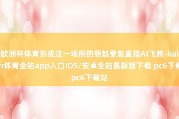 欧洲杯体育形成这一场所的罪魁罪魁直指AI飞腾-kaiyun体育全站app入口IOS/安卓全站最新版下载 pc6下载站