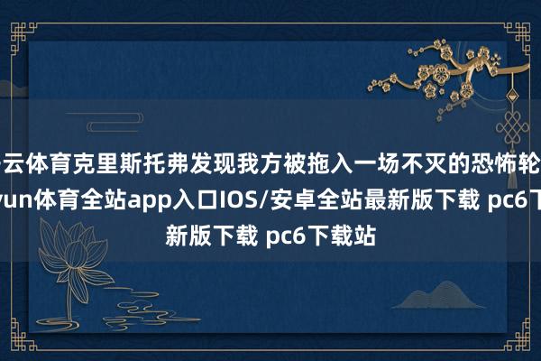开云体育克里斯托弗发现我方被拖入一场不灭的恐怖轮回-kaiyun体育全站app入口IOS/安卓全站最新版下载 pc6下载站