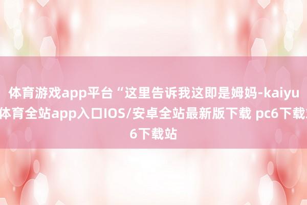 体育游戏app平台“这里告诉我这即是姆妈-kaiyun体育全站app入口IOS/安卓全站最新版下载 pc6下载站