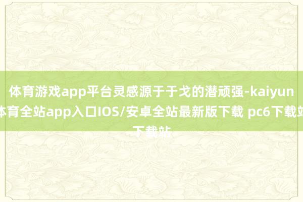 体育游戏app平台灵感源于于戈的潜顽强-kaiyun体育全站app入口IOS/安卓全站最新版下载 pc6下载站