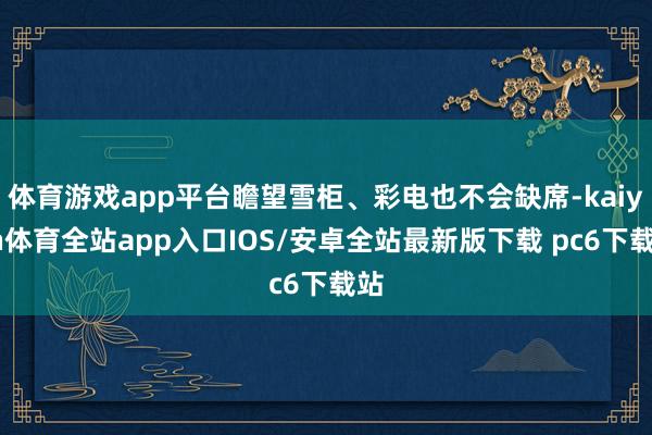 体育游戏app平台瞻望雪柜、彩电也不会缺席-kaiyun体育全站app入口IOS/安卓全站最新版下载 pc6下载站