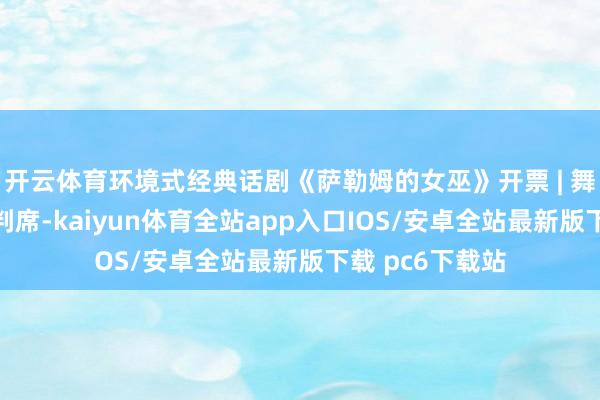 开云体育环境式经典话剧《萨勒姆的女巫》开票 | 舞台化身四面审判席-kaiyun体育全站app入口IOS/安卓全站最新版下载 pc6下载站