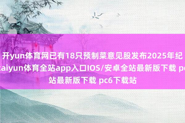 开yun体育网已有18只预制菜意见股发布2025年纪迹讲演-kaiyun体育全站app入口IOS/安卓全站最新版下载 pc6下载站
