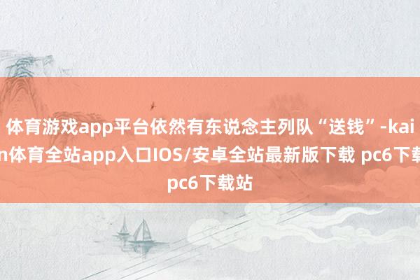 体育游戏app平台依然有东说念主列队“送钱”-kaiyun体育全站app入口IOS/安卓全站最新版下载 pc6下载站